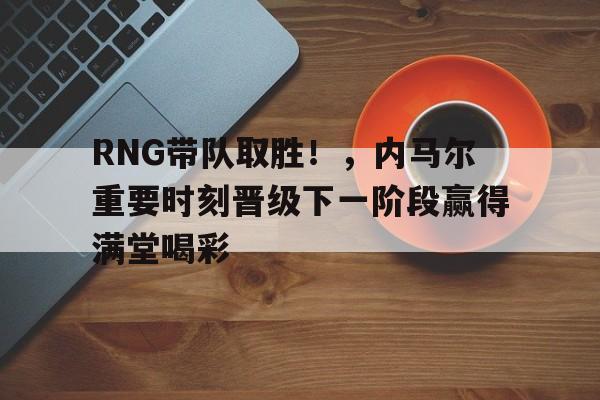 开云体育网址-RNG带队取胜！，内马尔重要时刻晋级下一阶段赢得满堂喝彩的简单介绍-开云体育网址