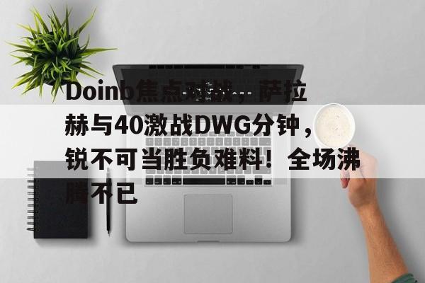 开云体育网址-Doinb焦点对战，萨拉赫与40激战DWG分钟，锐不可当胜负难料！全场沸腾不已的简单介绍-开云体育网址